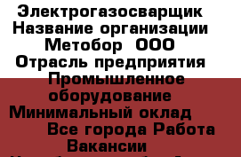 Электрогазосварщик › Название организации ­ Метобор, ООО › Отрасль предприятия ­ Промышленное оборудование › Минимальный оклад ­ 45 000 - Все города Работа » Вакансии   . Челябинская обл.,Аша г.